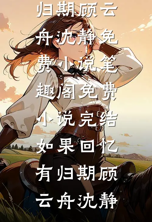 如果回忆有归期顾云舟沈静免费小说笔趣阁_免费小说完结如果回忆有归期顾云舟沈静