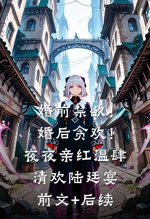 婚前禁欲！婚后贪欢！夜夜亲红温肆清欢陆廷宴前文+后续
