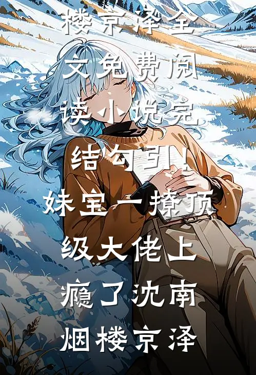 勾引！妹宝一撩，顶级大佬上瘾了(沈南烟楼京泽)全文免费阅读_小说完结勾引！妹宝一撩，顶级大佬上瘾了(沈南烟楼京泽)