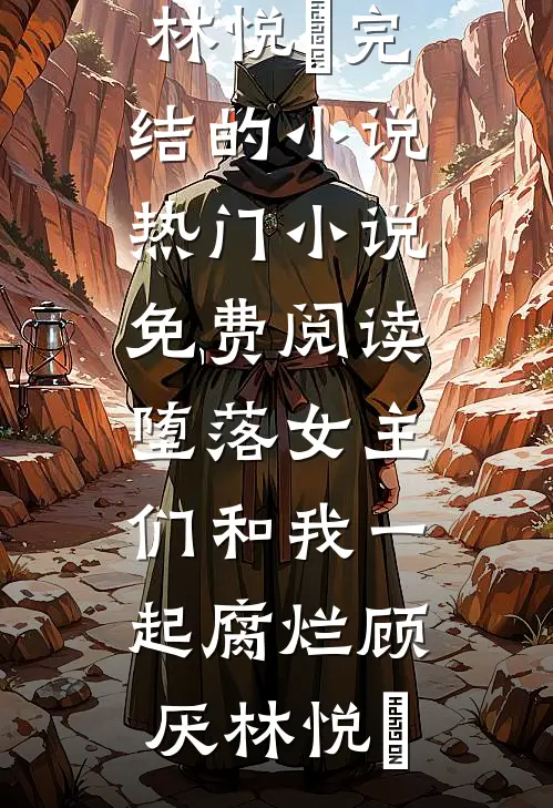 堕落女主们和我一起腐烂(顾厌林悦㬢)完结的小说_热门小说免费阅读堕落女主们和我一起腐烂(顾厌林悦㬢)