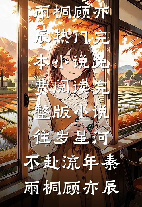 往岁星河，不赴流年秦雨桐顾亦辰热门完本小说_免费阅读完整版小说往岁星河，不赴流年秦雨桐顾亦辰