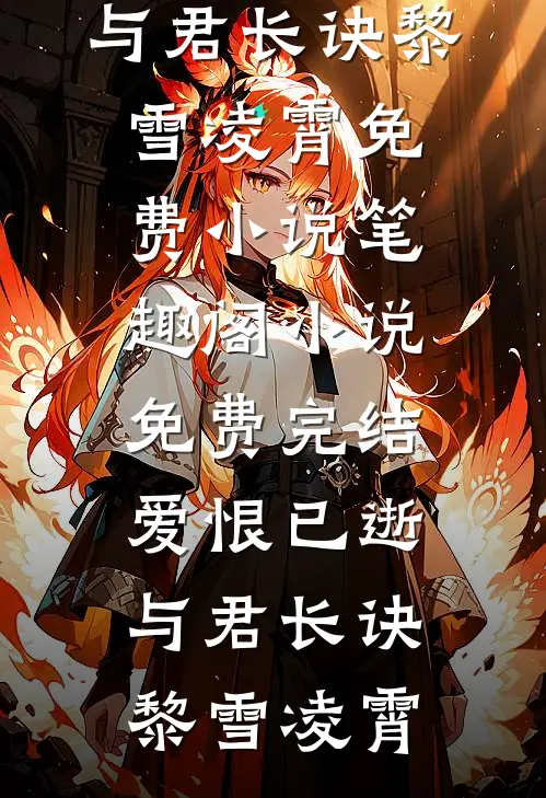 爱恨已逝，与君长诀(黎雪凌霄)免费小说笔趣阁_小说免费完结爱恨已逝，与君长诀黎雪凌霄