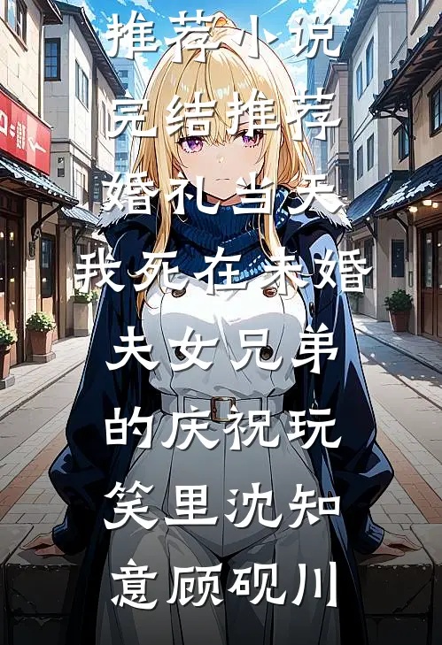 婚礼当天，我死在未婚夫女兄弟的庆祝玩笑里(沈知意顾砚川)热门小说推荐_小说完结推荐婚礼当天，我死在未婚夫女兄弟的庆祝玩笑里沈知意顾砚川
