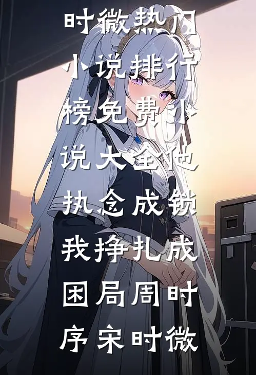 他执念成锁，我挣扎成困局周时序宋时微热门小说排行榜_免费小说大全他执念成锁，我挣扎成困局(周时序宋时微)