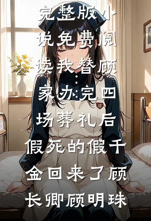 我替顾家办完四场葬礼后，假死的假千金回来了(顾长卿顾明珠)全文阅读免费全集_完整版小说免费阅读我替顾家办完四场葬礼后，假死的假千金回来了(顾长卿顾明珠)