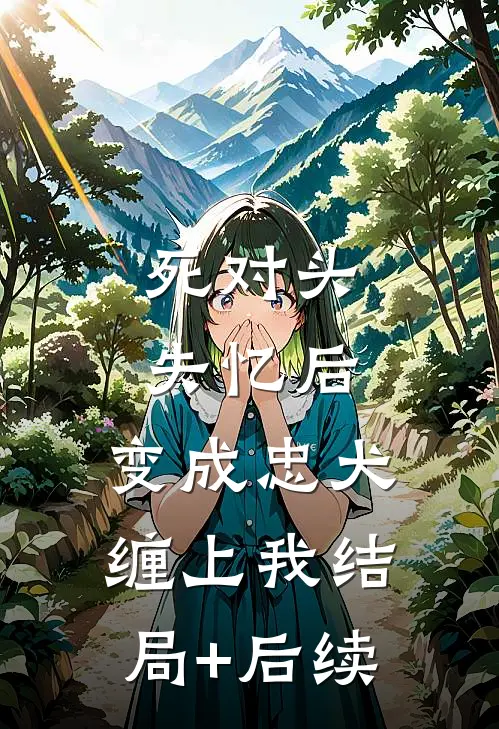死对头失忆后，变成忠犬缠上我结局+后续