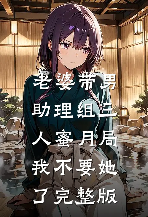 老婆带男助理组三人蜜月局，我不要她了完整版