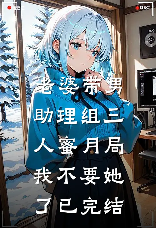 老婆带男助理组三人蜜月局，我不要她了已完结