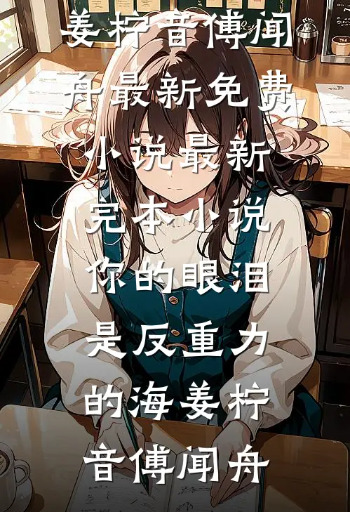 你的眼泪是反重力的海姜柠音傅闻舟最新免费小说_最新完本小说你的眼泪是反重力的海(姜柠音傅闻舟)