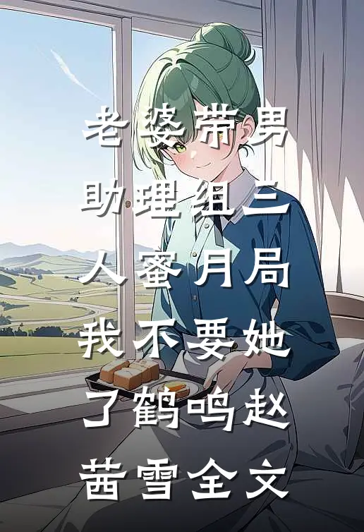 老婆带男助理组三人蜜月局，我不要她了鹤鸣赵茜雪全文