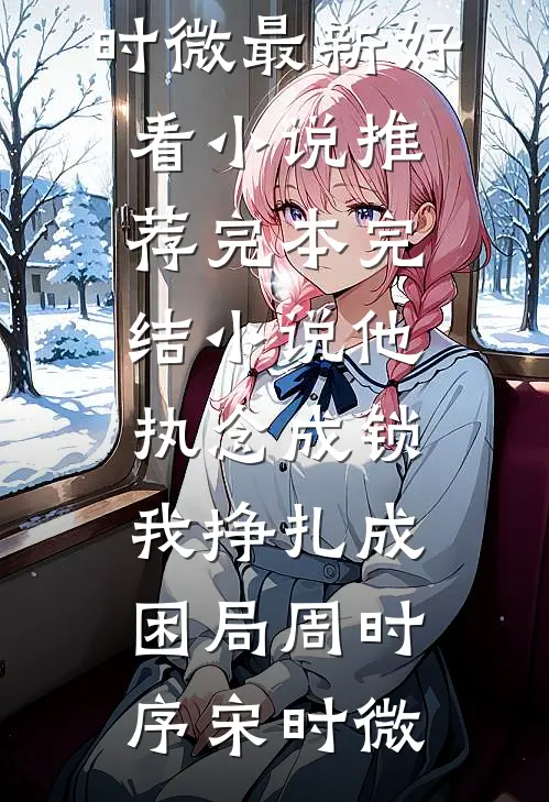 他执念成锁，我挣扎成困局周时序宋时微最新好看小说推荐_完本完结小说他执念成锁，我挣扎成困局(周时序宋时微)