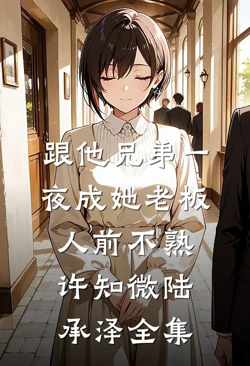跟他兄弟一夜成她老板，人前不熟许知微陆承泽全集