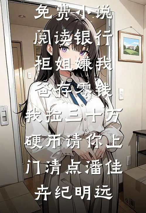 银行柜姐嫌我爸存零钱，我拉三十万硬币请你上门清点(潘佳卉纪明远)免费小说免费阅读_全本免费小说阅读银行柜姐嫌我爸存零钱，我拉三十万硬币请你上门清点潘佳卉纪明远