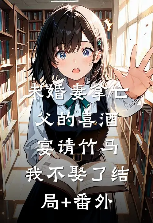 未婚妻拿亡父的喜酒宴请竹马，我不娶了结局+番外
