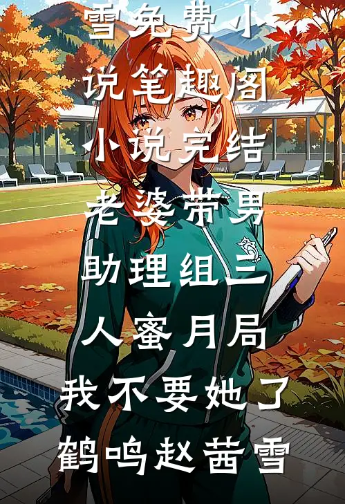 老婆带男助理组三人蜜月局，我不要她了鹤鸣赵茜雪免费小说笔趣阁_小说完结老婆带男助理组三人蜜月局，我不要她了(鹤鸣赵茜雪)