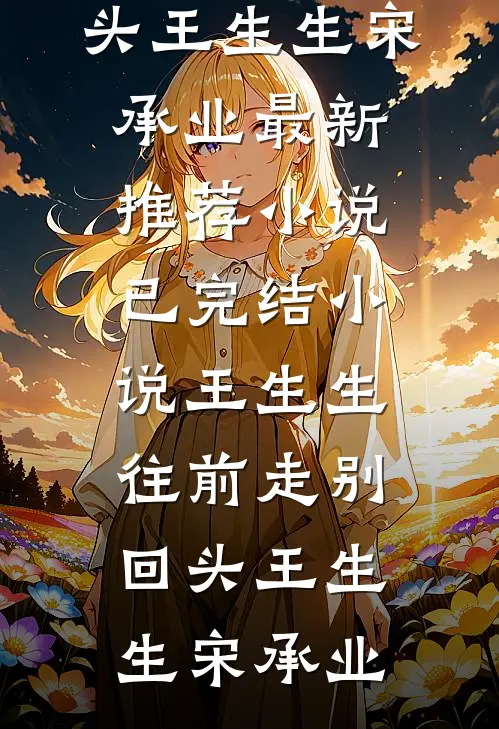 王生生，往前走别回头王生生宋承业最新推荐小说_已完结小说王生生，往前走别回头王生生宋承业