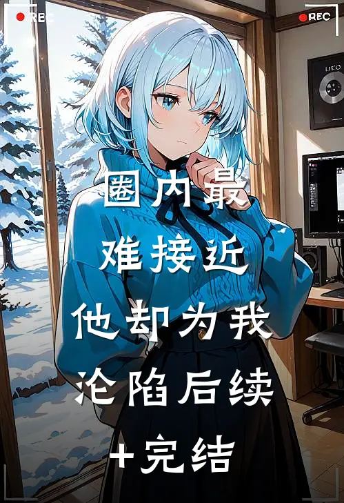圈内最难接近，他却为我沦陷后续+完结