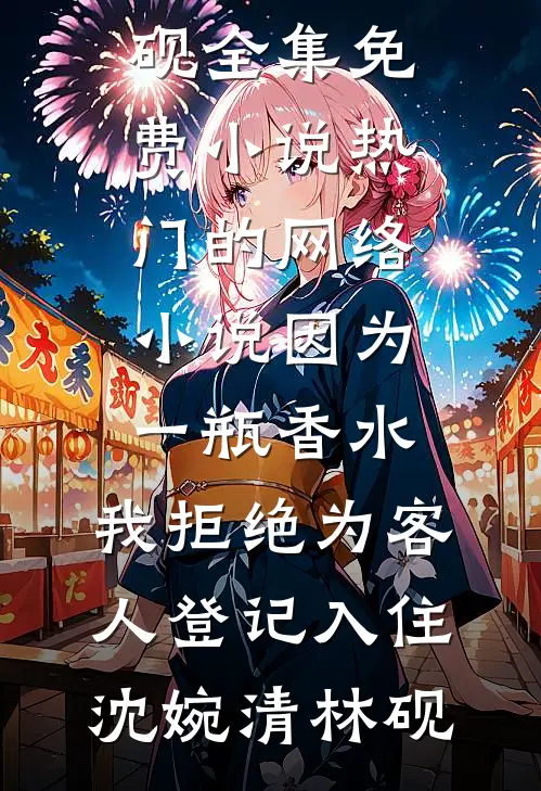 因为一瓶香水，我拒绝为客人登记入住沈婉清林砚全集免费小说_热门的网络小说因为一瓶香水，我拒绝为客人登记入住(沈婉清林砚)