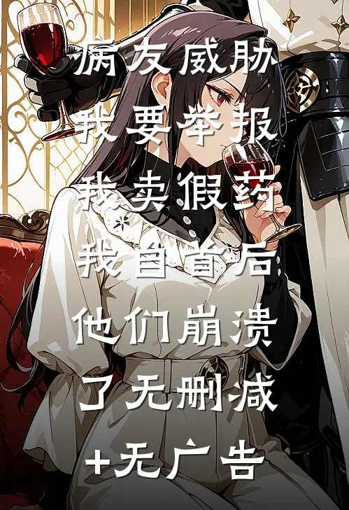 病友威胁我要举报我卖假药，我自首后他们崩溃了无删减+无广告