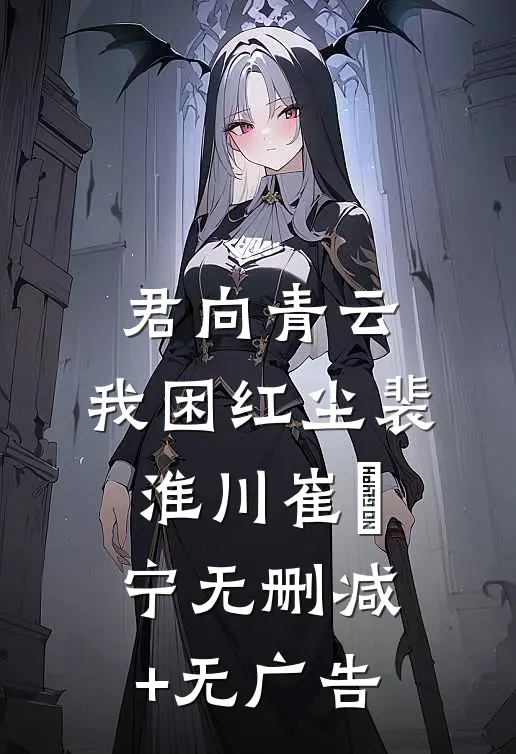 君向青云，我困红尘裴淮川崔玥宁无删减+无广告