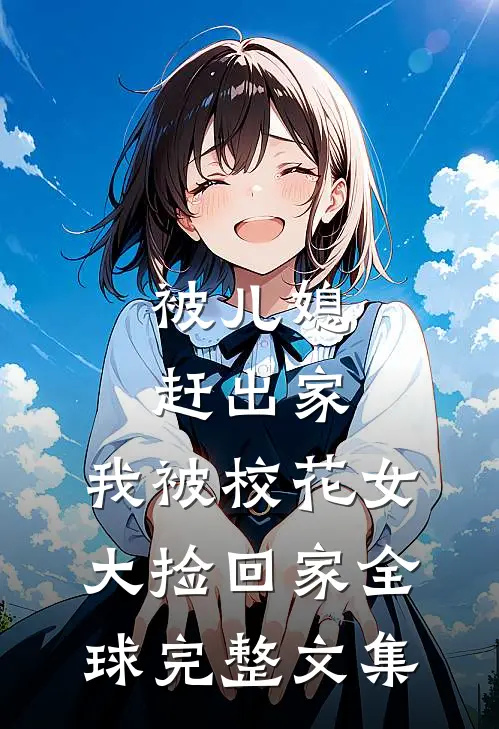 被儿媳赶出家，我被校花女大捡回家全球完整文集