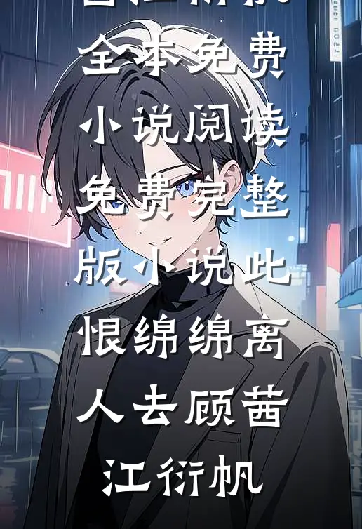 此恨绵绵离人去(顾茜江衍帆)全本免费小说阅读_免费完整版小说此恨绵绵离人去顾茜江衍帆