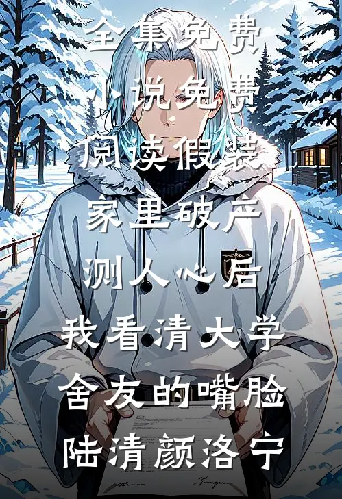假装家里破产测人心后，我看清大学舍友的嘴脸(陆清颜洛宁)全集免费小说_免费阅读假装家里破产测人心后，我看清大学舍友的嘴脸(陆清颜洛宁)