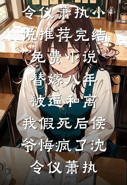 替嫁八年被逼和离，我假死后侯爷悔疯了(沈令仪萧执)小说推荐完结_免费小说替嫁八年被逼和离，我假死后侯爷悔疯了沈令仪萧执