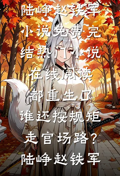 都重生了，谁还按规矩走官场路？陆峥赵铁军小说免费完结_热门小说在线阅读都重生了，谁还按规矩走官场路？陆峥赵铁军