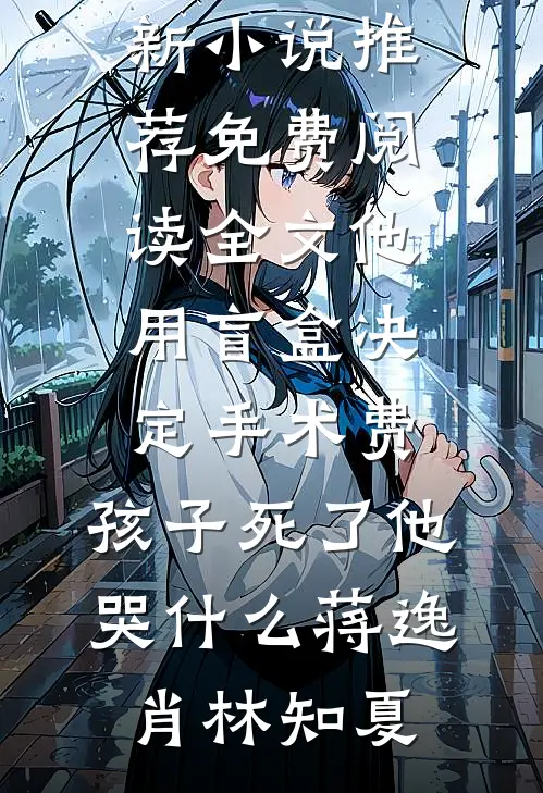 他用盲盒决定手术费，孩子死了他哭什么蒋逸肖林知夏最新小说推荐_免费阅读全文他用盲盒决定手术费，孩子死了他哭什么蒋逸肖林知夏