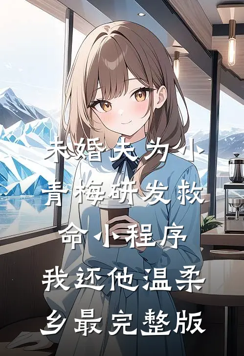 未婚夫为小青梅研发救命小程序，我还他温柔乡最完整版