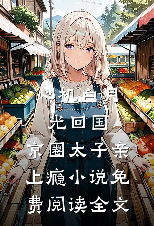 心机白月光回国，京圈太子亲上瘾小说免费阅读全文