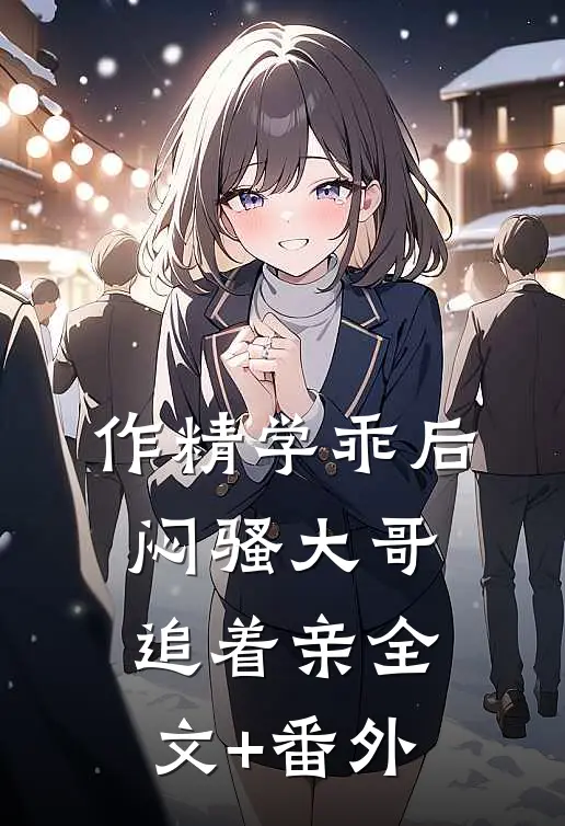 作精学乖后，闷骚大哥追着亲全文+番外