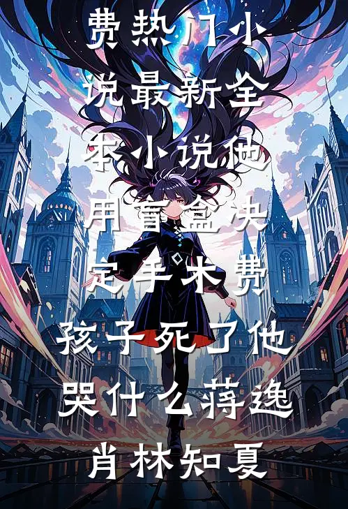 他用盲盒决定手术费，孩子死了他哭什么蒋逸肖林知夏免费热门小说_最新全本小说他用盲盒决定手术费，孩子死了他哭什么(蒋逸肖林知夏)