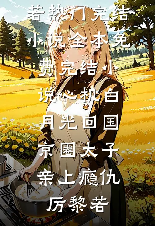 心机白月光回国，京圈太子亲上瘾仇厉黎若热门完结小说_全本免费完结小说心机白月光回国，京圈太子亲上瘾(仇厉黎若)
