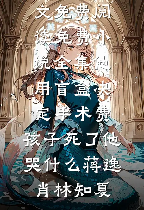 他用盲盒决定手术费，孩子死了他哭什么(蒋逸肖林知夏)小说全文免费阅读_免费小说全集他用盲盒决定手术费，孩子死了他哭什么蒋逸肖林知夏