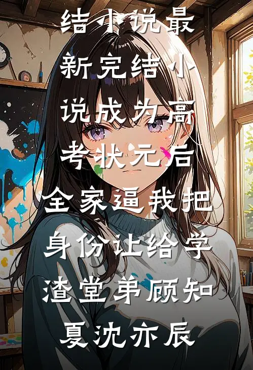 成为高考状元后，全家逼我把身份让给学渣堂弟(顾知夏沈亦辰)免费完结小说_最新完结小说成为高考状元后，全家逼我把身份让给学渣堂弟顾知夏沈亦辰