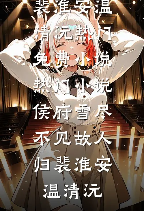 侯府雪尽，不见故人归裴淮安温清沅热门免费小说_热门小说侯府雪尽，不见故人归(裴淮安温清沅)