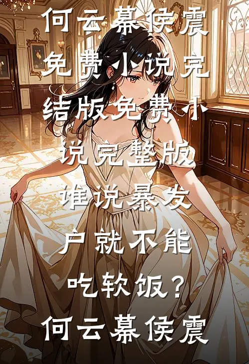 谁说暴发户就不能吃软饭？何云幕侯震免费小说完结版_免费小说完整版谁说暴发户就不能吃软饭？(何云幕侯震)