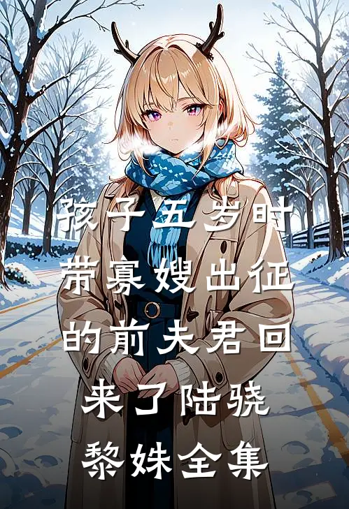 孩子五岁时，带寡嫂出征的前夫君回来了陆骁黎姝全集