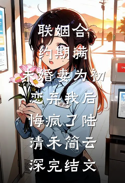 联姻合约期满，未婚妻为初恋弃我后悔疯了陆清禾简云深完结文