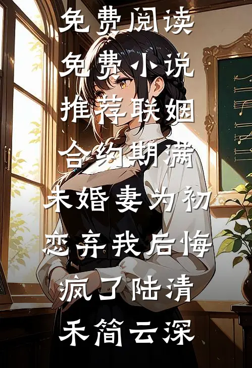 联姻合约期满，未婚妻为初恋弃我后悔疯了(陆清禾简云深)完整版小说全文免费阅读_免费小说推荐联姻合约期满，未婚妻为初恋弃我后悔疯了(陆清禾简云深)