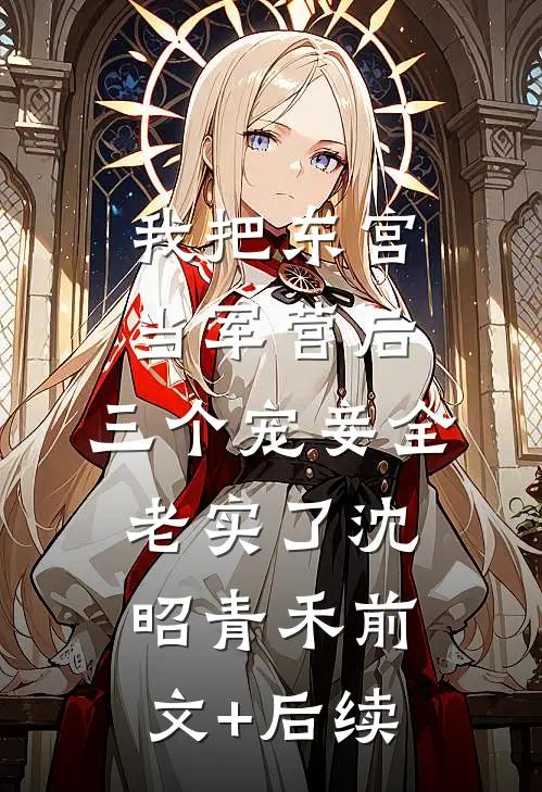 我把东宫当军营后，三个宠妾全老实了沈昭青禾前文+后续