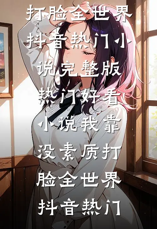 我靠没素质打脸全世界(抖音热门)小说完整版_热门好看小说我靠没素质打脸全世界(抖音热门)