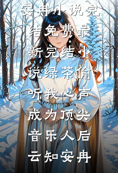 绿茶偷听我心声，成为顶尖音乐人后(云知安冉)小说完结免费_最新完结小说绿茶偷听我心声，成为顶尖音乐人后云知安冉