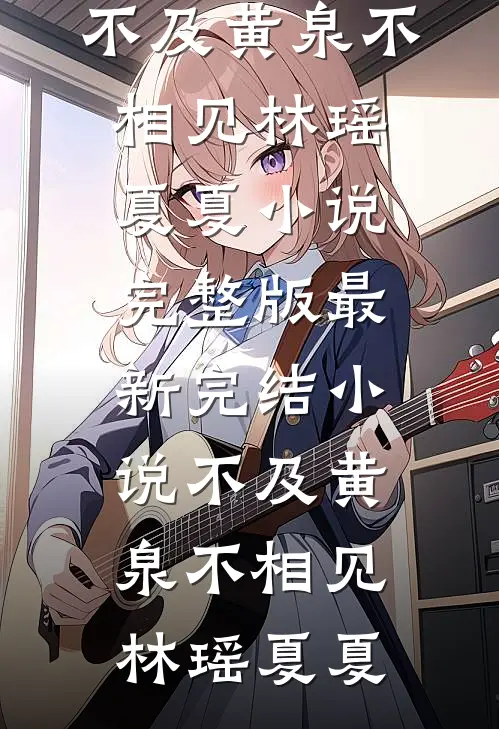 不及黄泉不相见(林瑶夏夏)小说完整版_最新完结小说不及黄泉不相见林瑶夏夏