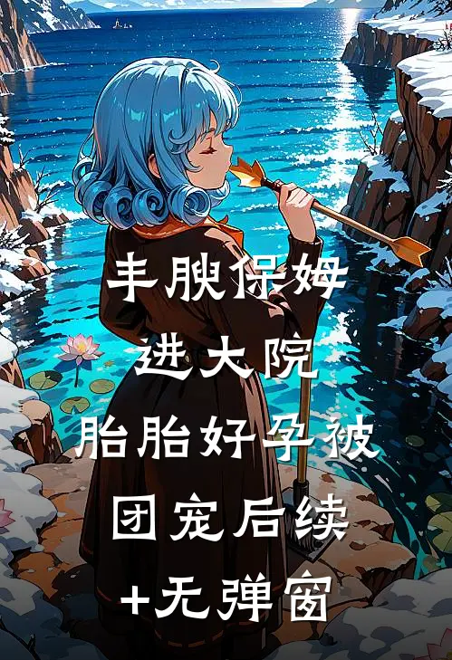 丰腴保姆进大院，胎胎好孕被团宠后续+无弹窗