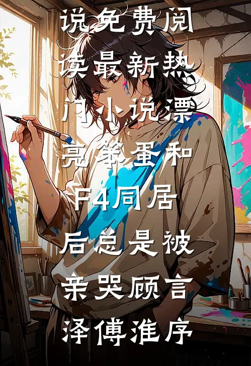 漂亮笨蛋和F4同居后总是被亲哭(顾言泽傅淮序)免费小说免费阅读_最新热门小说漂亮笨蛋和F4同居后总是被亲哭顾言泽傅淮序