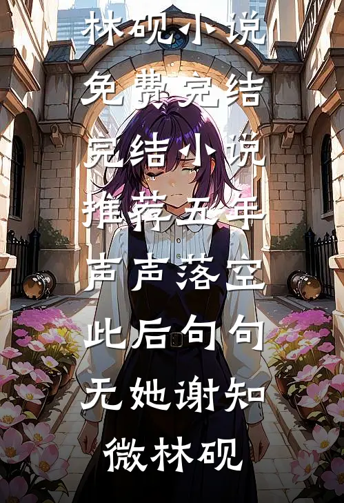 五年声声落空，此后句句无她谢知微林砚小说免费完结_完结小说推荐五年声声落空，此后句句无她谢知微林砚