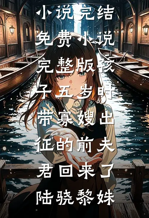 孩子五岁时，带寡嫂出征的前夫君回来了陆骁黎姝免费小说完结_免费小说完整版孩子五岁时，带寡嫂出征的前夫君回来了陆骁黎姝